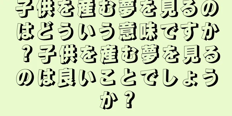 子供を産む夢を見るのはどういう意味ですか？子供を産む夢を見るのは良いことでしょうか？