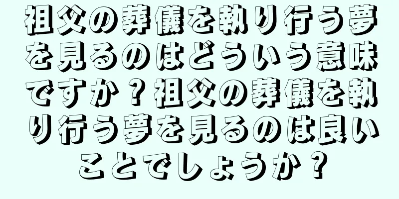 祖父の葬儀を執り行う夢を見るのはどういう意味ですか？祖父の葬儀を執り行う夢を見るのは良いことでしょうか？