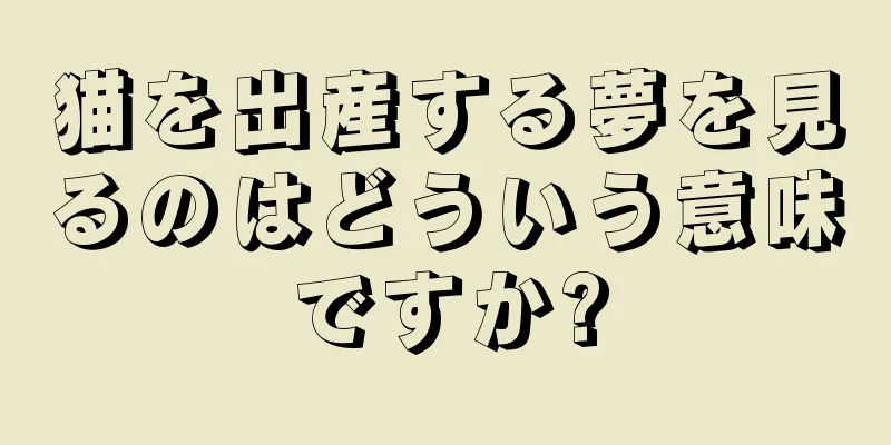 猫を出産する夢を見るのはどういう意味ですか?
