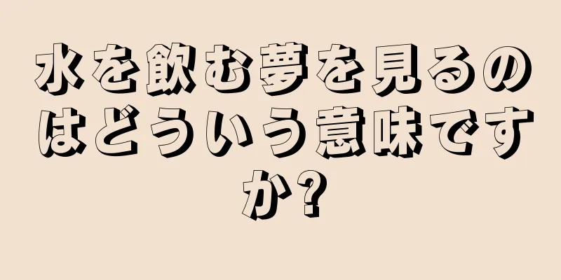 水を飲む夢を見るのはどういう意味ですか?