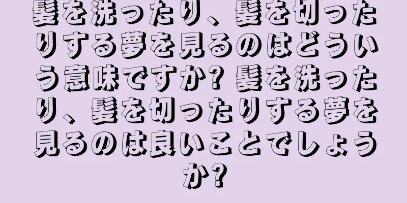 髪を洗ったり、髪を切ったりする夢を見るのはどういう意味ですか? 髪を洗ったり、髪を切ったりする夢を見るのは良いことでしょうか?