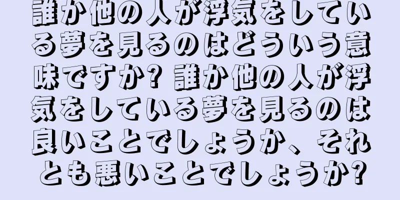 誰か他の人が浮気をしている夢を見るのはどういう意味ですか? 誰か他の人が浮気をしている夢を見るのは良いことでしょうか、それとも悪いことでしょうか?