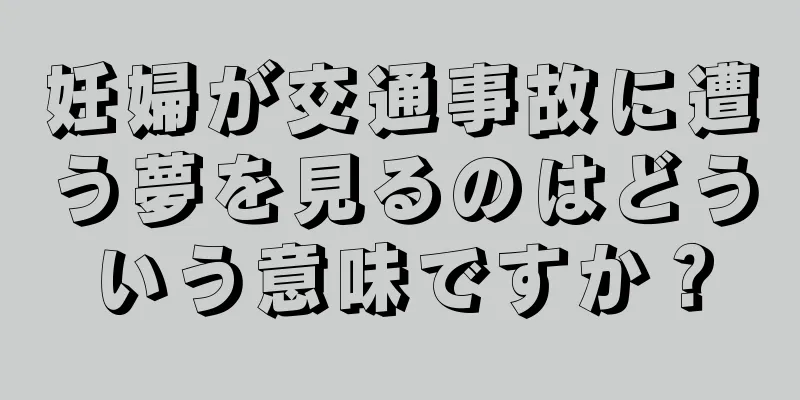 妊婦が交通事故に遭う夢を見るのはどういう意味ですか？