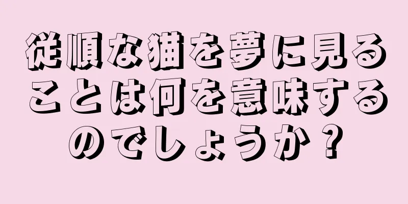 従順な猫を夢に見ることは何を意味するのでしょうか？