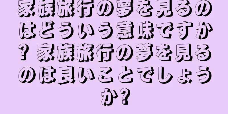 家族旅行の夢を見るのはどういう意味ですか? 家族旅行の夢を見るのは良いことでしょうか?
