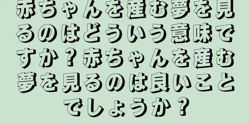 赤ちゃんを産む夢を見るのはどういう意味ですか？赤ちゃんを産む夢を見るのは良いことでしょうか？
