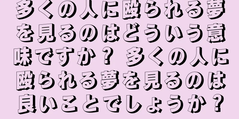 多くの人に殴られる夢を見るのはどういう意味ですか？ 多くの人に殴られる夢を見るのは良いことでしょうか？