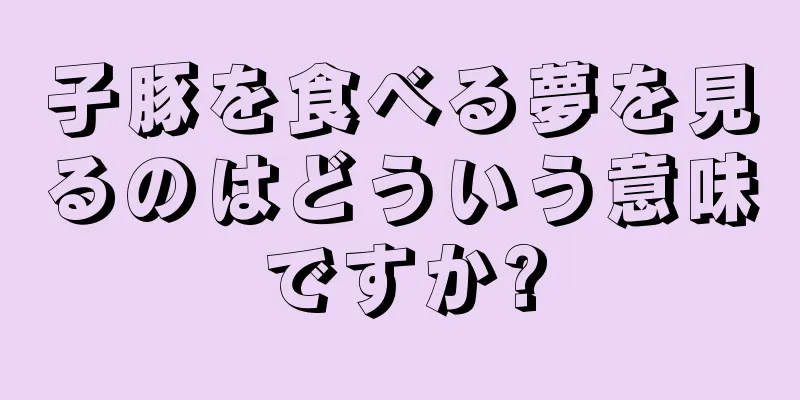 子豚を食べる夢を見るのはどういう意味ですか?