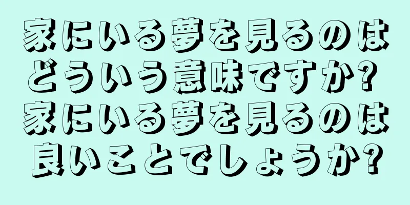 家にいる夢を見るのはどういう意味ですか? 家にいる夢を見るのは良いことでしょうか?