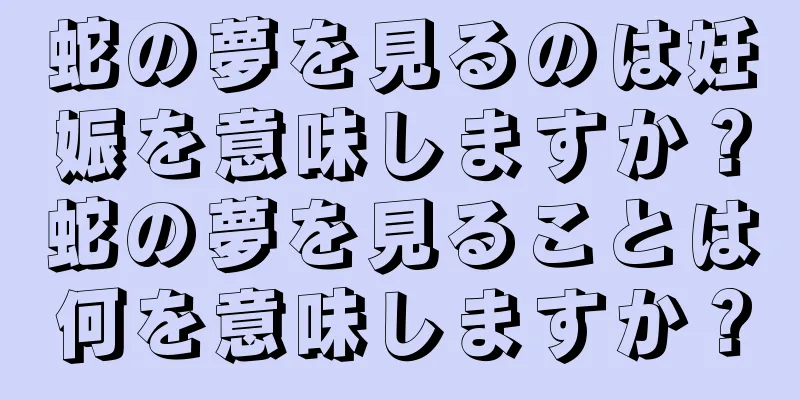 蛇の夢を見るのは妊娠を意味しますか？蛇の夢を見ることは何を意味しますか？
