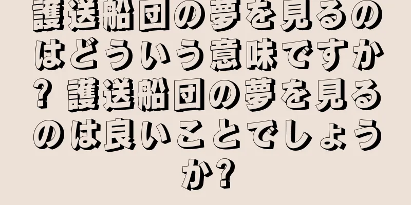 護送船団の夢を見るのはどういう意味ですか? 護送船団の夢を見るのは良いことでしょうか?