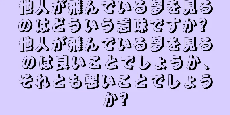 他人が飛んでいる夢を見るのはどういう意味ですか? 他人が飛んでいる夢を見るのは良いことでしょうか、それとも悪いことでしょうか?