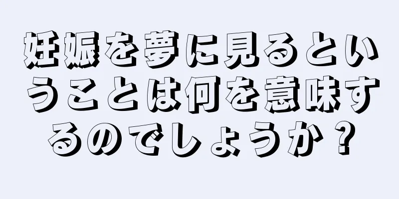 妊娠を夢に見るということは何を意味するのでしょうか？