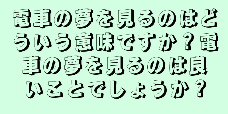 電車の夢を見るのはどういう意味ですか？電車の夢を見るのは良いことでしょうか？