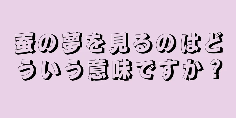 蚕の夢を見るのはどういう意味ですか？