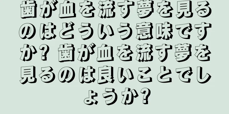 歯が血を流す夢を見るのはどういう意味ですか? 歯が血を流す夢を見るのは良いことでしょうか?