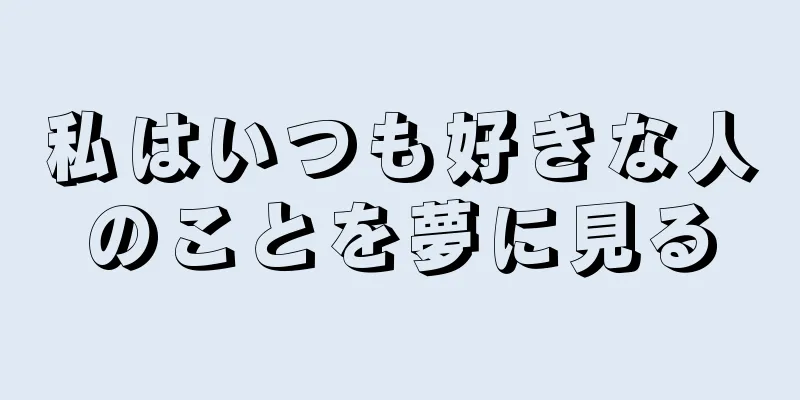 私はいつも好きな人のことを夢に見る