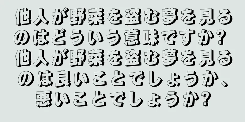 他人が野菜を盗む夢を見るのはどういう意味ですか? 他人が野菜を盗む夢を見るのは良いことでしょうか、悪いことでしょうか?