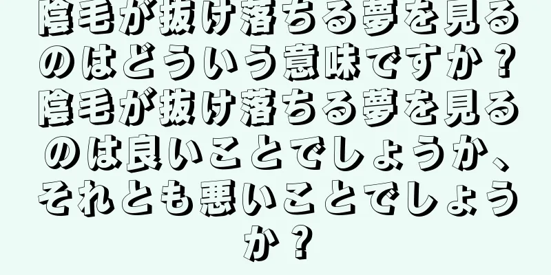陰毛が抜け落ちる夢を見るのはどういう意味ですか？陰毛が抜け落ちる夢を見るのは良いことでしょうか、それとも悪いことでしょうか？