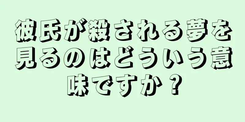 彼氏が殺される夢を見るのはどういう意味ですか？