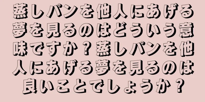 蒸しパンを他人にあげる夢を見るのはどういう意味ですか？蒸しパンを他人にあげる夢を見るのは良いことでしょうか？