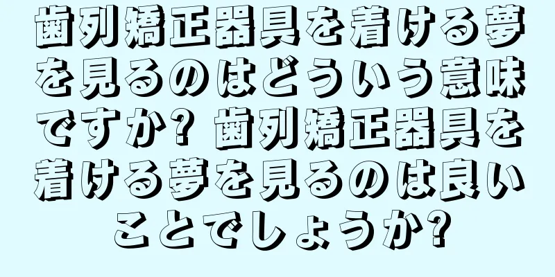 歯列矯正器具を着ける夢を見るのはどういう意味ですか? 歯列矯正器具を着ける夢を見るのは良いことでしょうか?