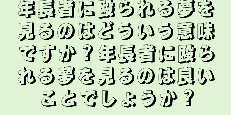 年長者に殴られる夢を見るのはどういう意味ですか？年長者に殴られる夢を見るのは良いことでしょうか？