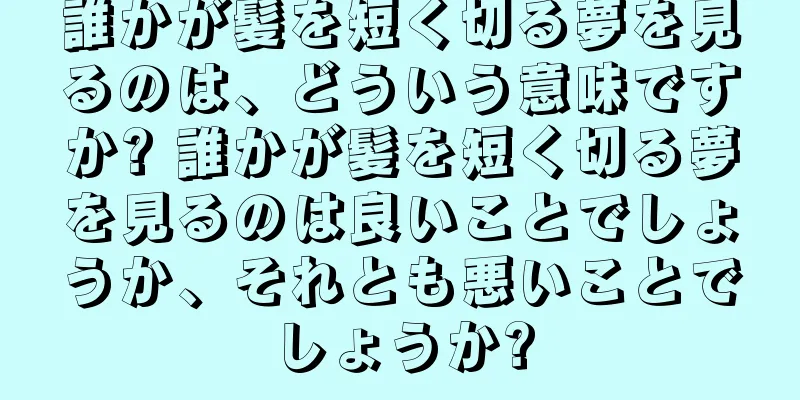誰かが髪を短く切る夢を見るのは、どういう意味ですか? 誰かが髪を短く切る夢を見るのは良いことでしょうか、それとも悪いことでしょうか?