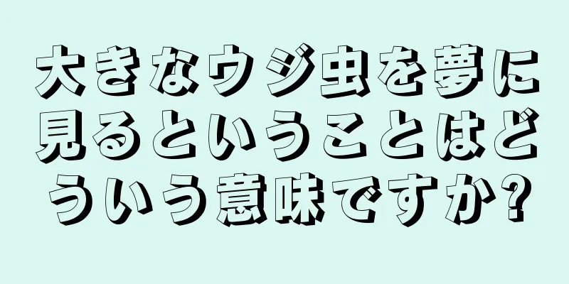 大きなウジ虫を夢に見るということはどういう意味ですか?