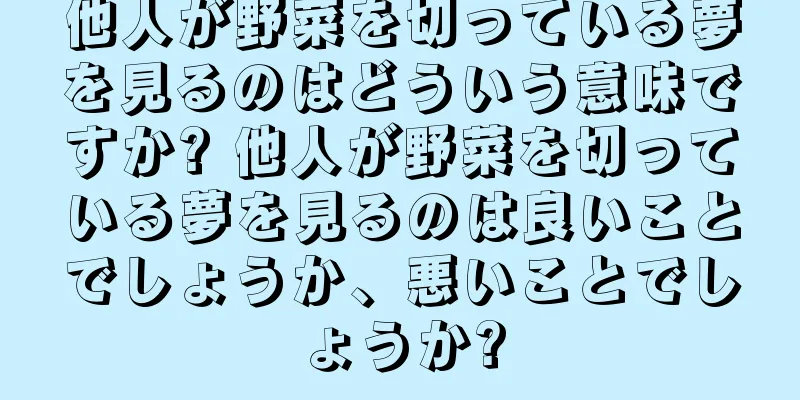 他人が野菜を切っている夢を見るのはどういう意味ですか? 他人が野菜を切っている夢を見るのは良いことでしょうか、悪いことでしょうか?