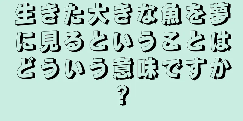 生きた大きな魚を夢に見るということはどういう意味ですか?