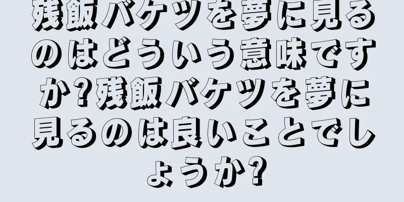 残飯バケツを夢に見るのはどういう意味ですか?残飯バケツを夢に見るのは良いことでしょうか?
