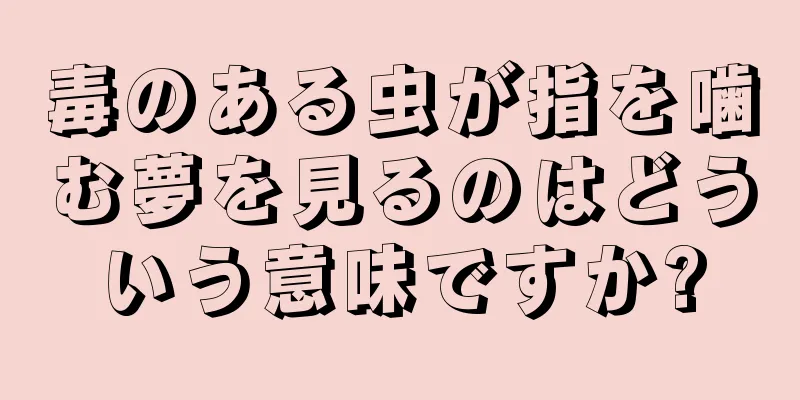毒のある虫が指を噛む夢を見るのはどういう意味ですか?