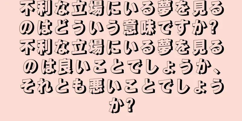 不利な立場にいる夢を見るのはどういう意味ですか? 不利な立場にいる夢を見るのは良いことでしょうか、それとも悪いことでしょうか?