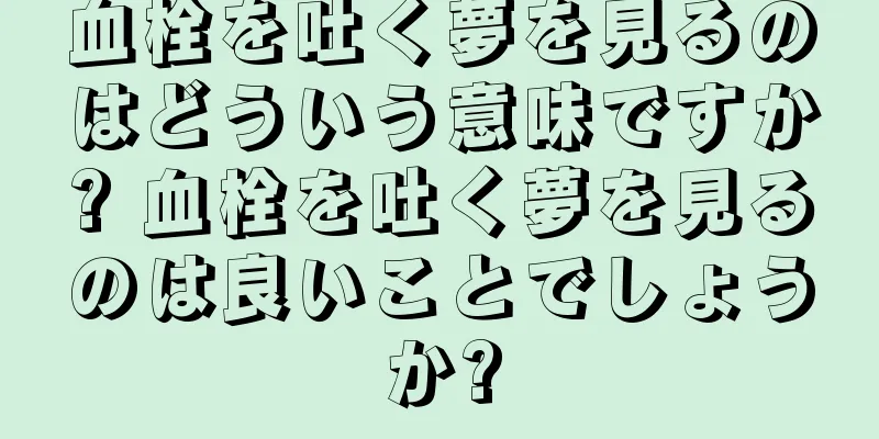 血栓を吐く夢を見るのはどういう意味ですか? 血栓を吐く夢を見るのは良いことでしょうか?