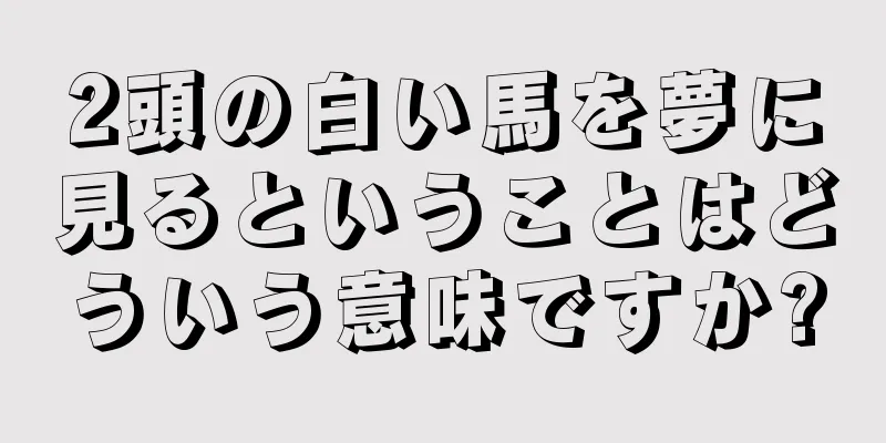 2頭の白い馬を夢に見るということはどういう意味ですか?