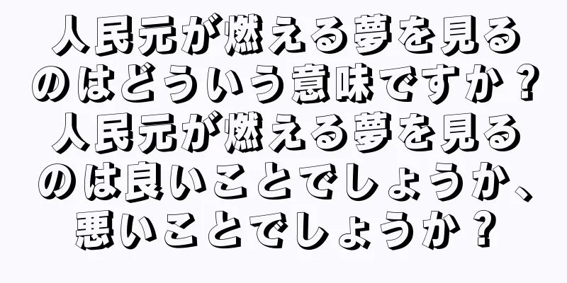 人民元が燃える夢を見るのはどういう意味ですか？人民元が燃える夢を見るのは良いことでしょうか、悪いことでしょうか？