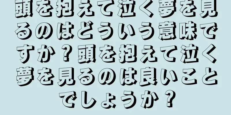 頭を抱えて泣く夢を見るのはどういう意味ですか？頭を抱えて泣く夢を見るのは良いことでしょうか？