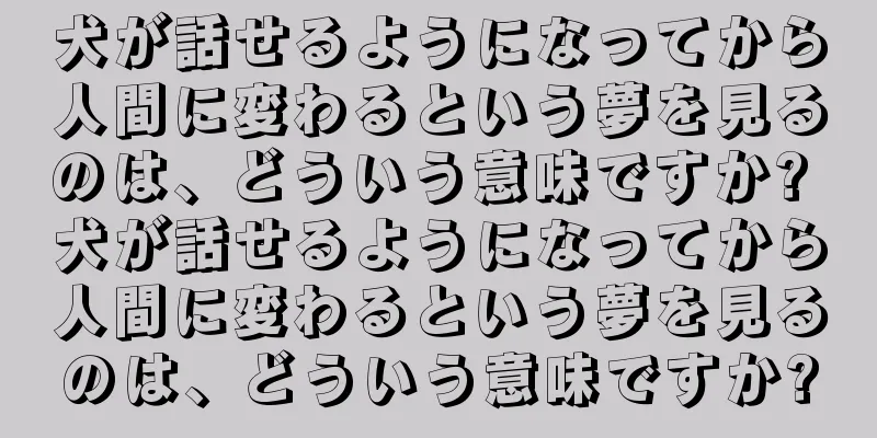 犬が話せるようになってから人間に変わるという夢を見るのは、どういう意味ですか? 犬が話せるようになってから人間に変わるという夢を見るのは、どういう意味ですか?