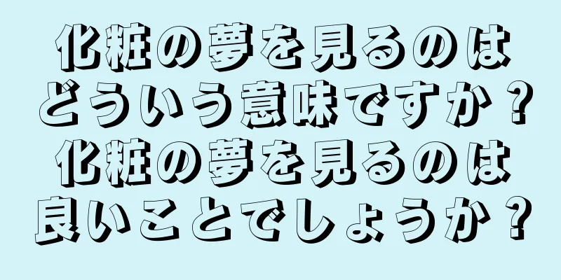 化粧の夢を見るのはどういう意味ですか？化粧の夢を見るのは良いことでしょうか？