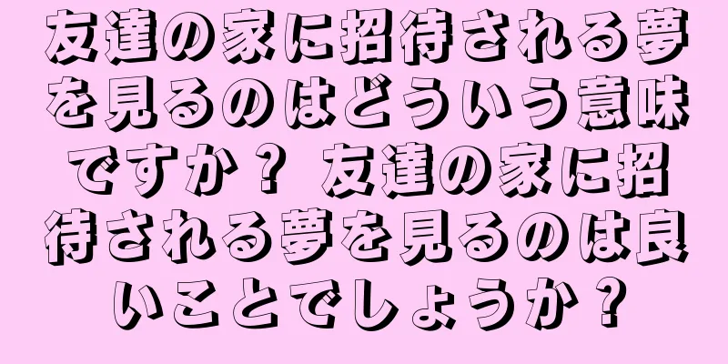友達の家に招待される夢を見るのはどういう意味ですか？ 友達の家に招待される夢を見るのは良いことでしょうか？