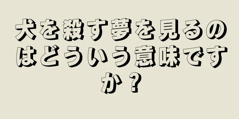 犬を殺す夢を見るのはどういう意味ですか？