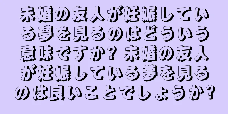 未婚の友人が妊娠している夢を見るのはどういう意味ですか? 未婚の友人が妊娠している夢を見るのは良いことでしょうか?