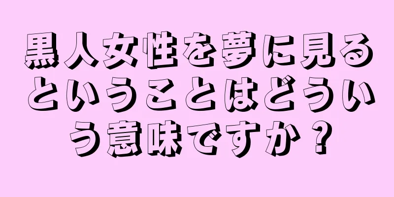 黒人女性を夢に見るということはどういう意味ですか？