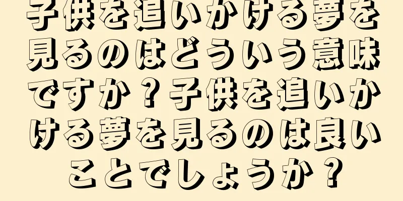 子供を追いかける夢を見るのはどういう意味ですか？子供を追いかける夢を見るのは良いことでしょうか？