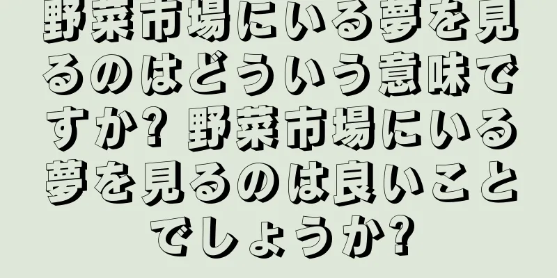 野菜市場にいる夢を見るのはどういう意味ですか? 野菜市場にいる夢を見るのは良いことでしょうか?
