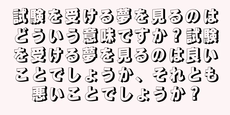 試験を受ける夢を見るのはどういう意味ですか？試験を受ける夢を見るのは良いことでしょうか、それとも悪いことでしょうか？