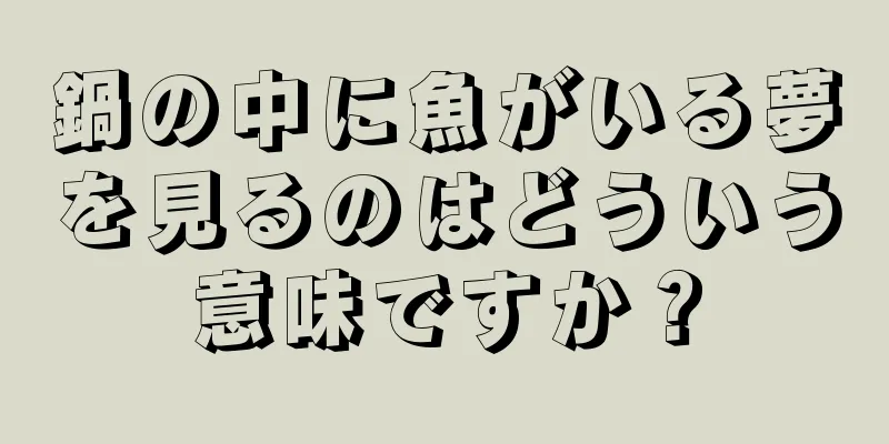 鍋の中に魚がいる夢を見るのはどういう意味ですか？