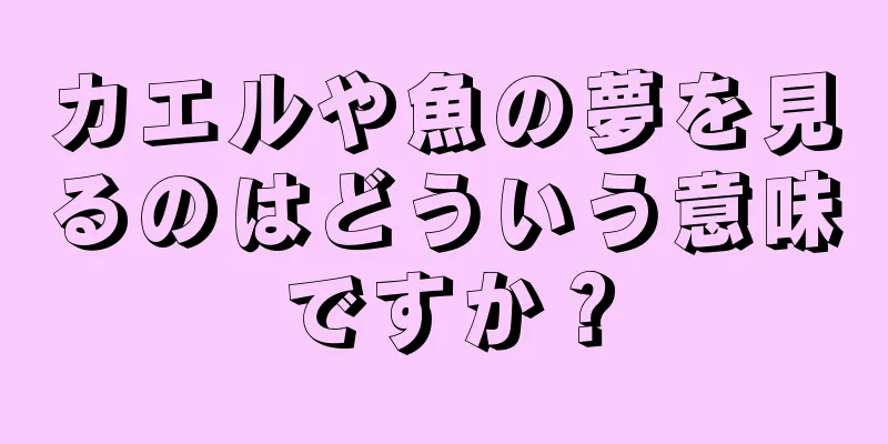 カエルや魚の夢を見るのはどういう意味ですか？