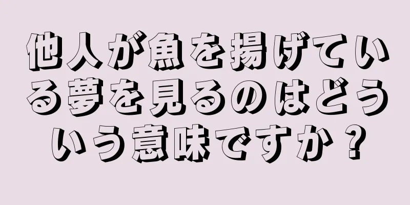 他人が魚を揚げている夢を見るのはどういう意味ですか？